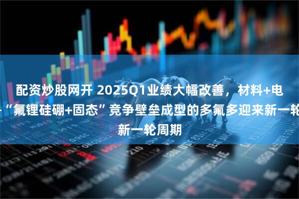 配资炒股网开 2025Q1业绩大幅改善，材料+电池——“氟锂硅硼+固态”竞争壁垒成型的多氟多迎来新一轮周期