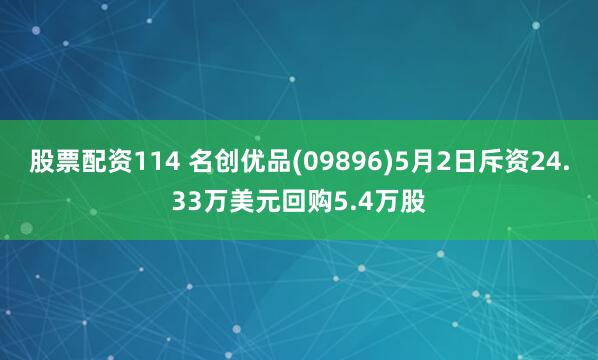 股票配资114 名创优品(09896)5月2日斥资24.33万美元回购5.4万股