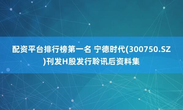 配资平台排行榜第一名 宁德时代(300750.SZ)刊发H股发行聆讯后资料集