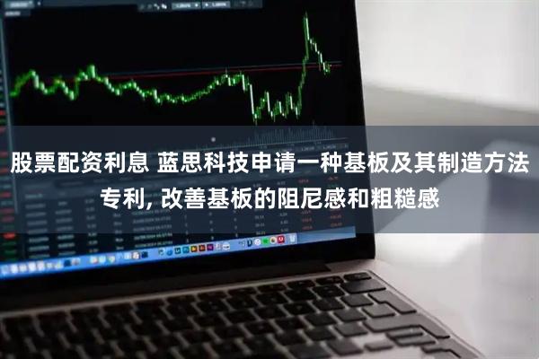 股票配资利息 蓝思科技申请一种基板及其制造方法专利, 改善基板的阻尼感和粗糙感