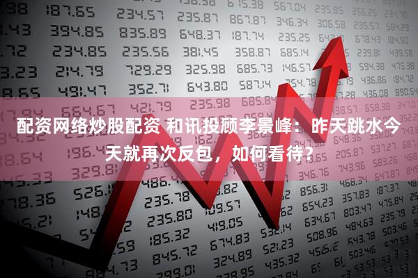 配资网络炒股配资 和讯投顾李景峰：昨天跳水今天就再次反包，如何看待？
