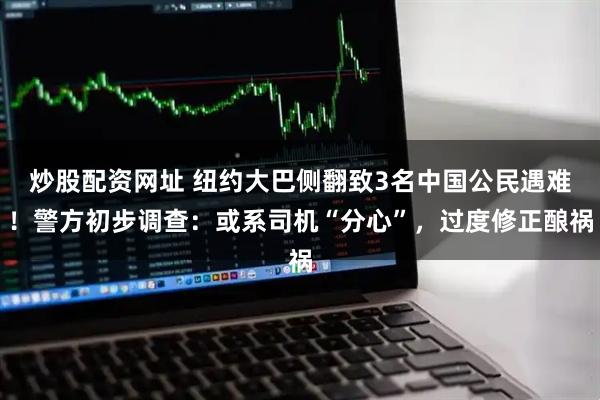 炒股配资网址 纽约大巴侧翻致3名中国公民遇难！警方初步调查：或系司机“分心”，过度修正酿祸