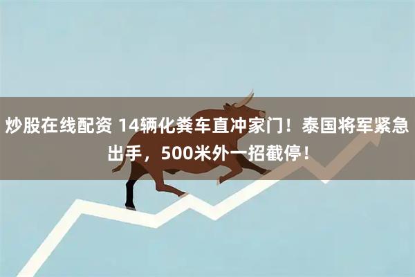 炒股在线配资 14辆化粪车直冲家门！泰国将军紧急出手，500米外一招截停！