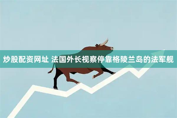 炒股配资网址 法国外长视察停靠格陵兰岛的法军舰
