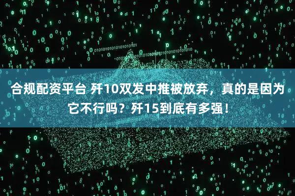 合规配资平台 歼10双发中推被放弃，真的是因为它不行吗？歼15到底有多强！