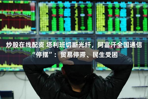 炒股在线配资 塔利班切断光纤，阿富汗全国通信“停摆”：贸易停滞、民生受困