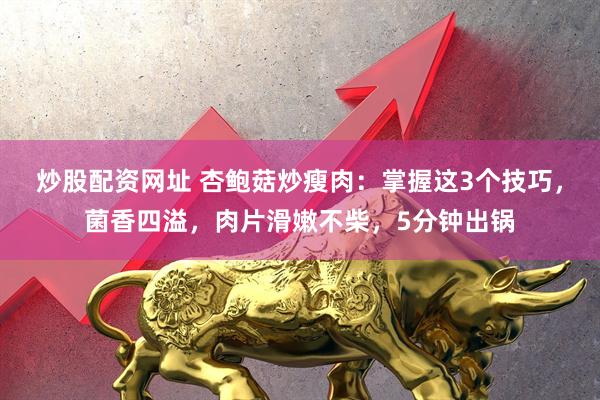 炒股配资网址 杏鲍菇炒瘦肉：掌握这3个技巧，菌香四溢，肉片滑嫩不柴，5分钟出锅