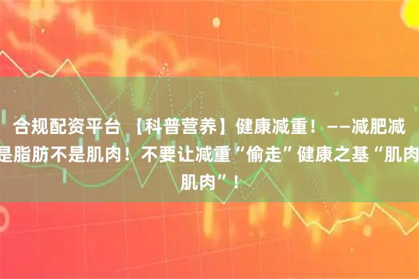 合规配资平台 【科普营养】健康减重！——减肥减的是脂肪不是肌肉！不要让减重“偷走”健康之基“肌肉”！