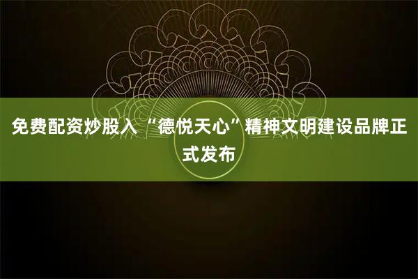 免费配资炒股入 “德悦天心”精神文明建设品牌正式发布